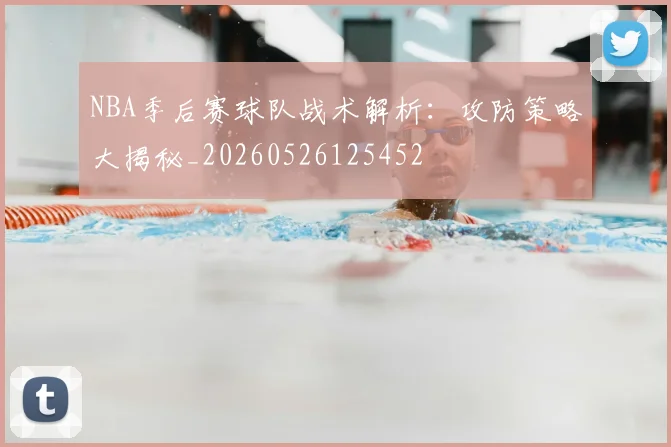 NBA季后赛球队战术解析:攻防策略大揭秘_20260526125452