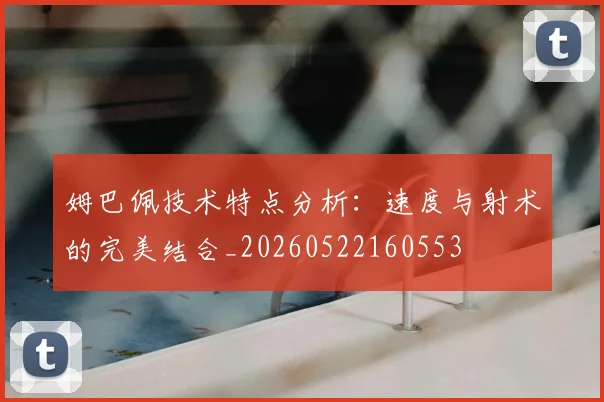 姆巴佩技术特点分析:速度与射术的完美结合_20260522160553