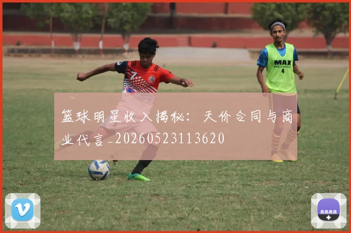 篮球明星收入揭秘:天价合同与商业代言_20260523113620
