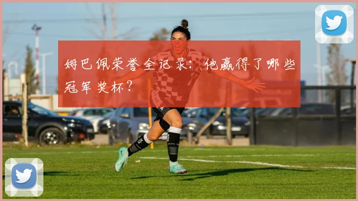 姆巴佩荣誉全记录:他赢得了哪些冠军奖杯?