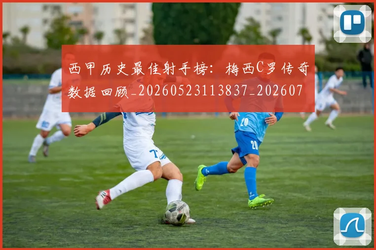 西甲历史最佳射手榜:梅西C罗传奇数据回顾_20260523113837_20260703181847