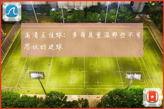 高清五佳球：多角度重温那些不可思议的进球
