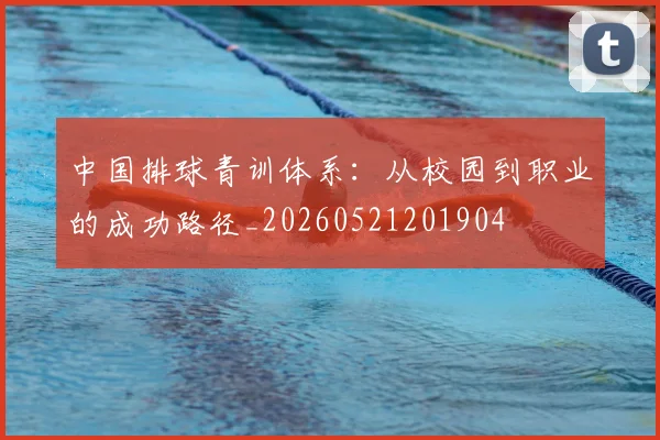 中国排球青训体系:从校园到职业的成功路径_20260521201904