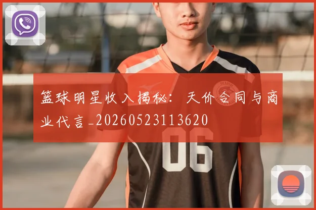 篮球明星收入揭秘：天价合同与商业代言_20260523113620