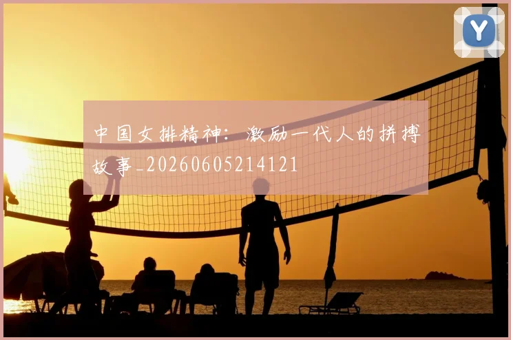 中国女排精神：激励一代人的拼搏故事_20260605214121