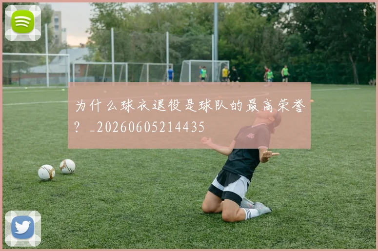 为什么球衣退役是球队的最高荣誉？_20260605214435