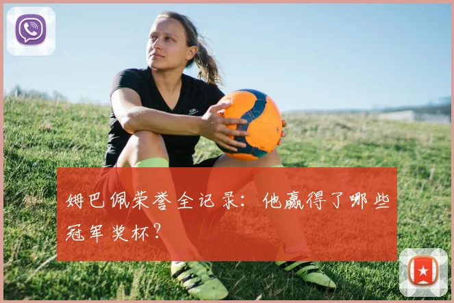 姆巴佩荣誉全记录：他赢得了哪些冠军奖杯？