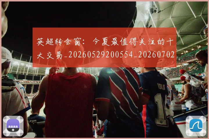 英超转会窗:今夏最值得关注的十大交易_20260529200554_20260702175000