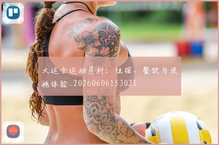 大运会运动员村：住宿、餐饮与设施体验_20260606153021