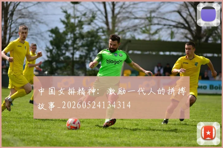 中国女排精神:激励一代人的拼搏故事_20260524134314